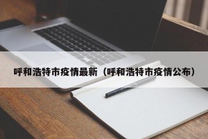 呼和浩特市疫情最新（呼和浩特市疫情公布）