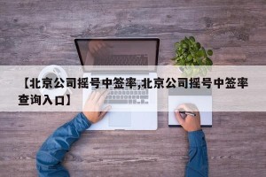【北京公司摇号中签率,北京公司摇号中签率查询入口】