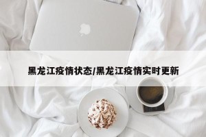黑龙江疫情状态/黑龙江疫情实时更新