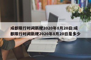 成都限行时间新规2020年8月20日:成都限行时间新规2020年8月20日是多少