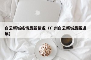 白云新城疫情最新情况（广州白云新城最新进展）