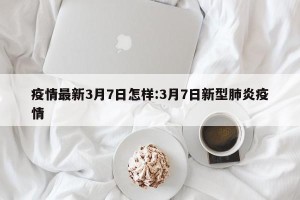 疫情最新3月7日怎样:3月7日新型肺炎疫情